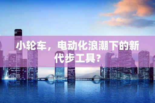 小轮车，电动化浪潮下的新代步工具？