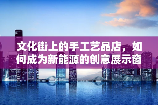 文化街上的手工艺品店，如何成为新能源的创意展示窗口？