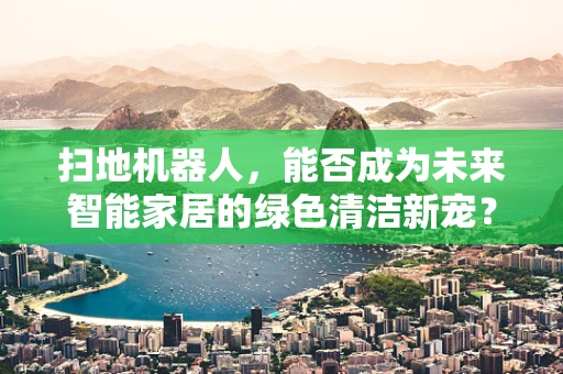 扫地机器人，能否成为未来智能家居的绿色清洁新宠？