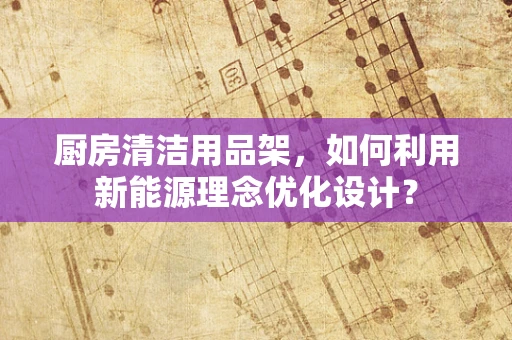 厨房清洁用品架，如何利用新能源理念优化设计？