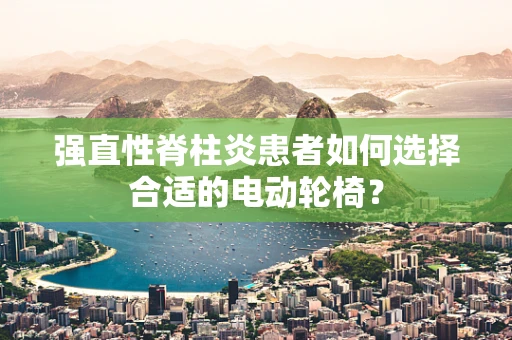 强直性脊柱炎患者如何选择合适的电动轮椅？