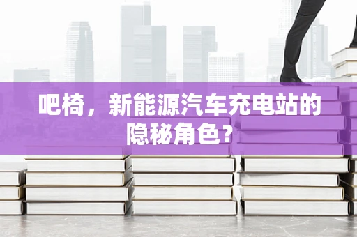 吧椅，新能源汽车充电站的隐秘角色？