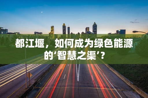 都江堰，如何成为绿色能源的‘智慧之渠’？