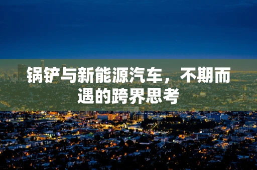 锅铲与新能源汽车，不期而遇的跨界思考