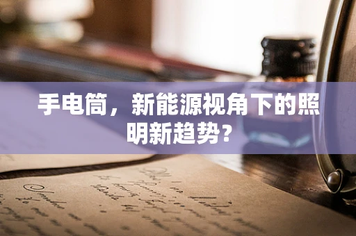 手电筒，新能源视角下的照明新趋势？