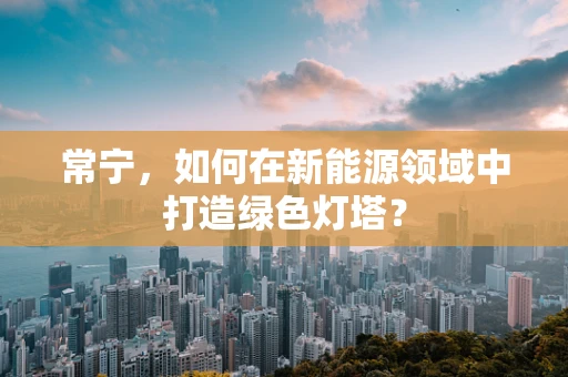 常宁，如何在新能源领域中打造绿色灯塔？