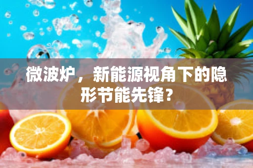 微波炉，新能源视角下的隐形节能先锋？