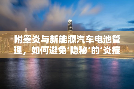 附睾炎与新能源汽车电池管理，如何避免‘隐秘’的‘炎症’？