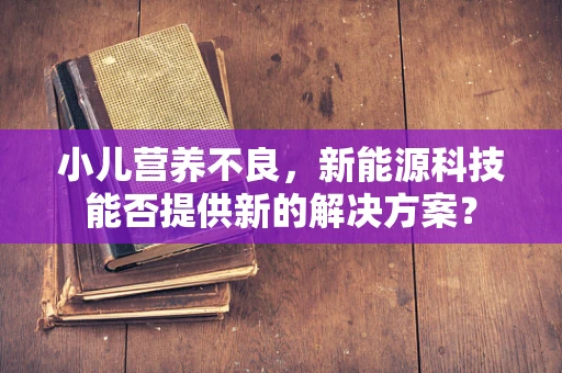 小儿营养不良，新能源科技能否提供新的解决方案？