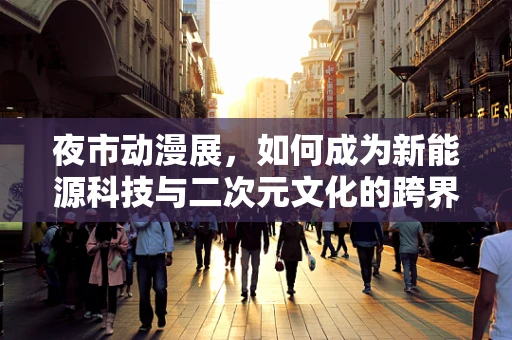 夜市动漫展，如何成为新能源科技与二次元文化的跨界桥梁？