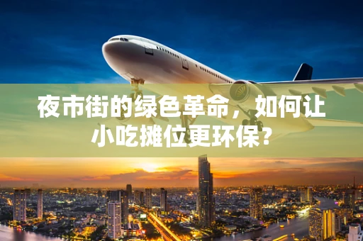 夜市街的绿色革命，如何让小吃摊位更环保？