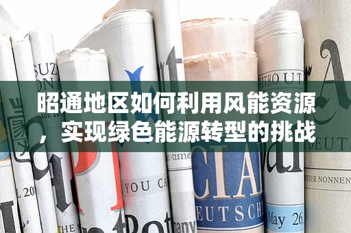 昭通地区如何利用风能资源，实现绿色能源转型的挑战与机遇？