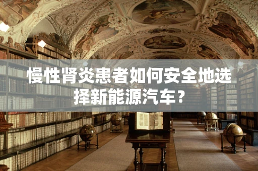 慢性肾炎患者如何安全地选择新能源汽车？