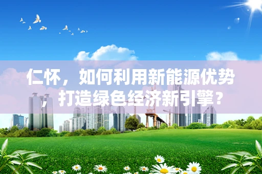 仁怀，如何利用新能源优势，打造绿色经济新引擎？