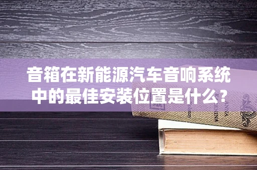 音箱在新能源汽车音响系统中的最佳安装位置是什么？