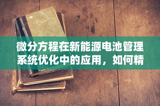 微分方程在新能源电池管理系统优化中的应用，如何精准预测电池状态？
