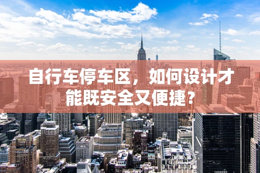 自行车停车区，如何设计才能既安全又便捷？