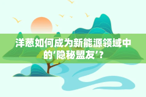 洋葱如何成为新能源领域中的‘隐秘盟友’？