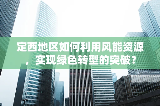 定西地区如何利用风能资源，实现绿色转型的突破？