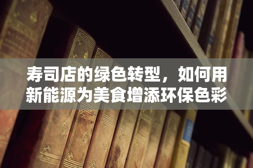 寿司店的绿色转型，如何用新能源为美食增添环保色彩？