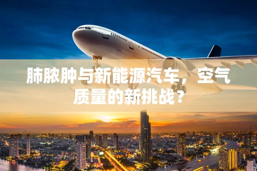 肺脓肿与新能源汽车，空气质量的新挑战？