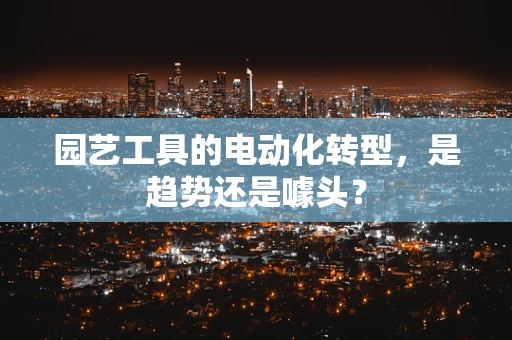 园艺工具的电动化转型，是趋势还是噱头？