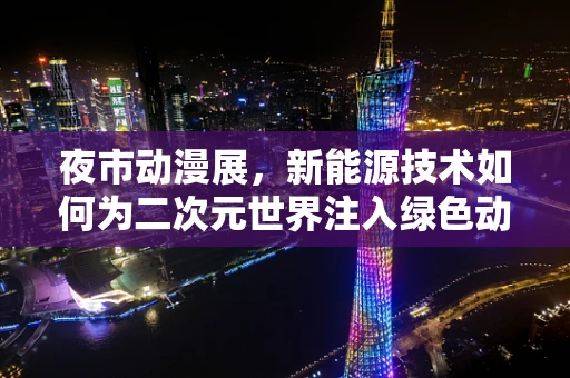 夜市动漫展，新能源技术如何为二次元世界注入绿色动力？