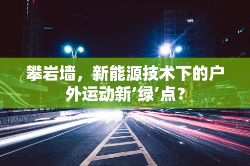 攀岩墙，新能源技术下的户外运动新‘绿’点？