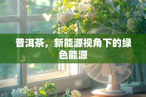 普洱茶，新能源视角下的绿色能源
