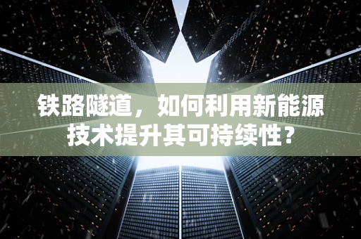 铁路隧道，如何利用新能源技术提升其可持续性？