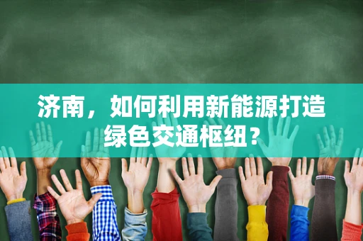 济南，如何利用新能源打造绿色交通枢纽？