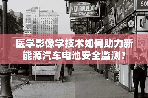 医学影像学技术如何助力新能源汽车电池安全监测？