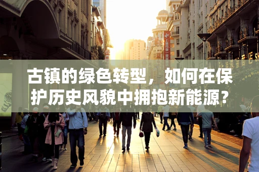 古镇的绿色转型，如何在保护历史风貌中拥抱新能源？