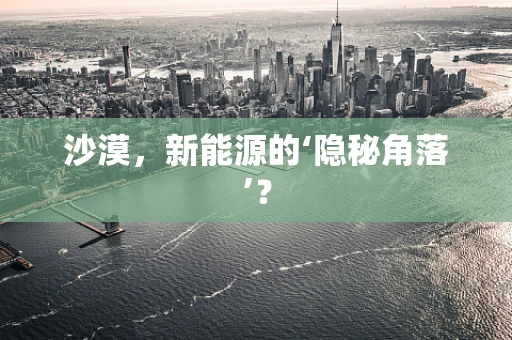 沙漠，新能源的‘隐秘角落’？