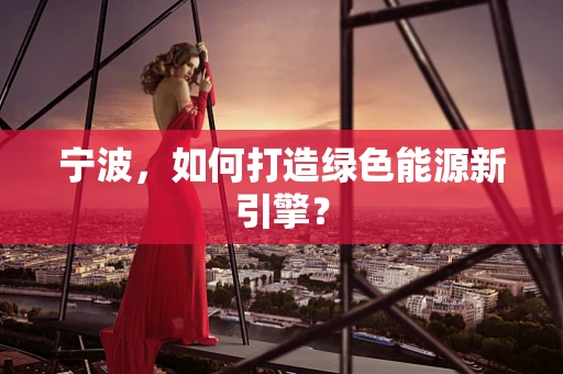 宁波，如何打造绿色能源新引擎？