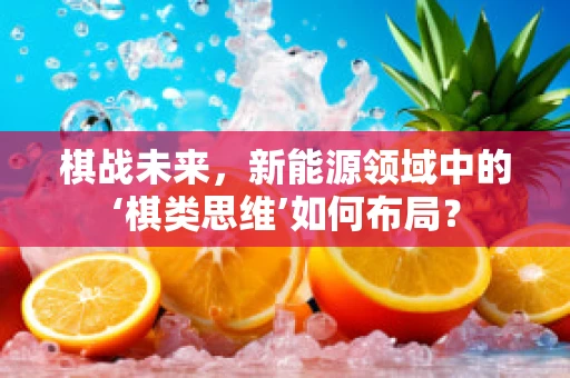 棋战未来，新能源领域中的‘棋类思维’如何布局？