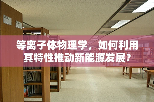 等离子体物理学，如何利用其特性推动新能源发展？