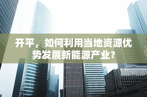 开平，如何利用当地资源优势发展新能源产业？
