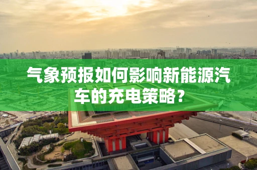 气象预报如何影响新能源汽车的充电策略？
