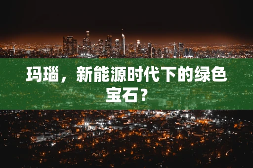 玛瑙，新能源时代下的绿色宝石？