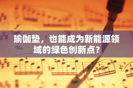 瑜伽垫，也能成为新能源领域的绿色创新点？