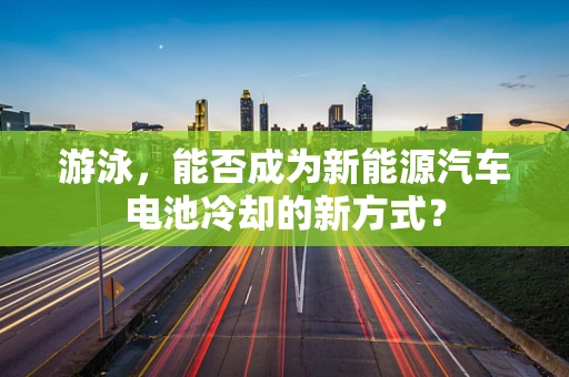 游泳，能否成为新能源汽车电池冷却的新方式？