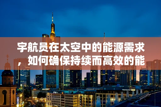 宇航员在太空中的能源需求，如何确保持续而高效的能源供应？