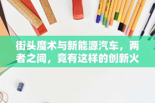 街头魔术与新能源汽车，两者之间，竟有这样的创新火花？