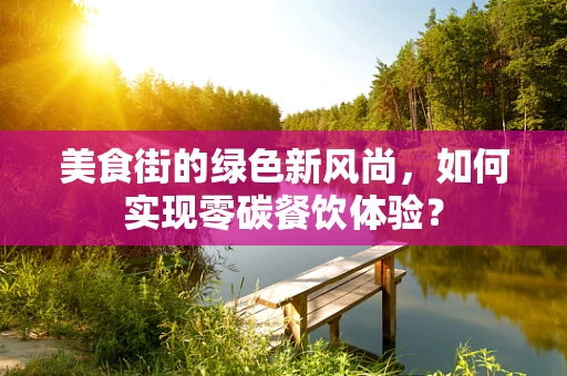 美食街的绿色新风尚，如何实现零碳餐饮体验？