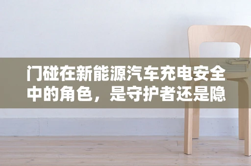 门碰在新能源汽车充电安全中的角色，是守护者还是隐患制造者？