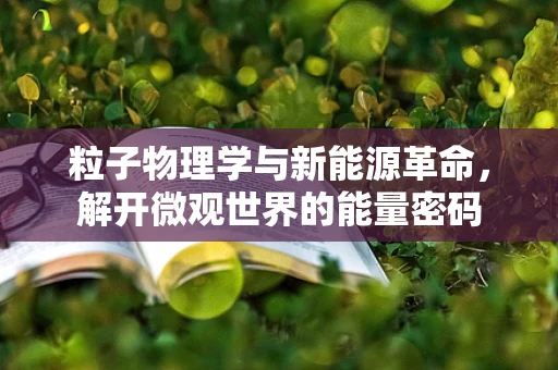 粒子物理学与新能源革命，解开微观世界的能量密码