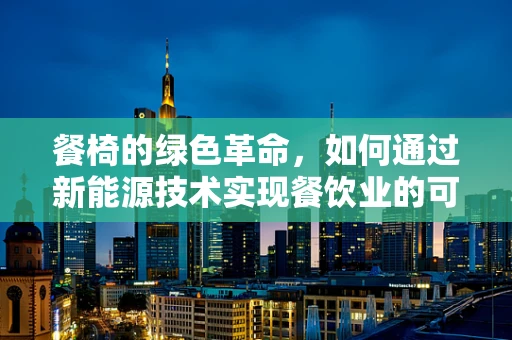 餐椅的绿色革命，如何通过新能源技术实现餐饮业的可持续发展？