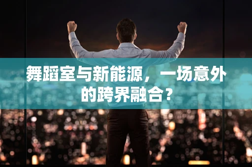 舞蹈室与新能源，一场意外的跨界融合？