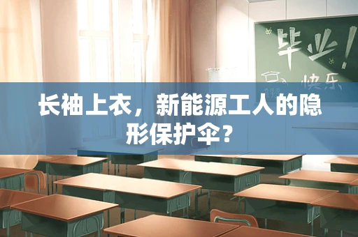 长袖上衣，新能源工人的隐形保护伞？